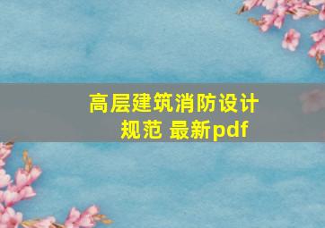 高层建筑消防设计规范 最新pdf